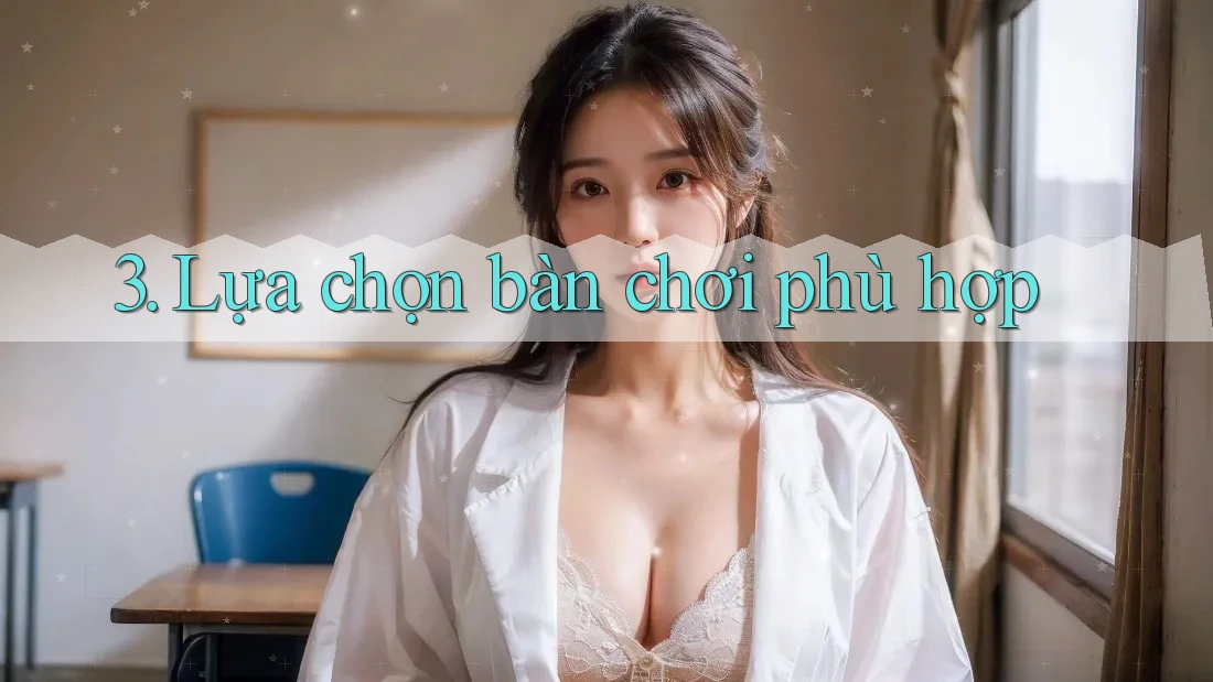 3. Lựa chọn bàn chơi phù hợp 3. Lựa chọn bàn chơi phù hợp