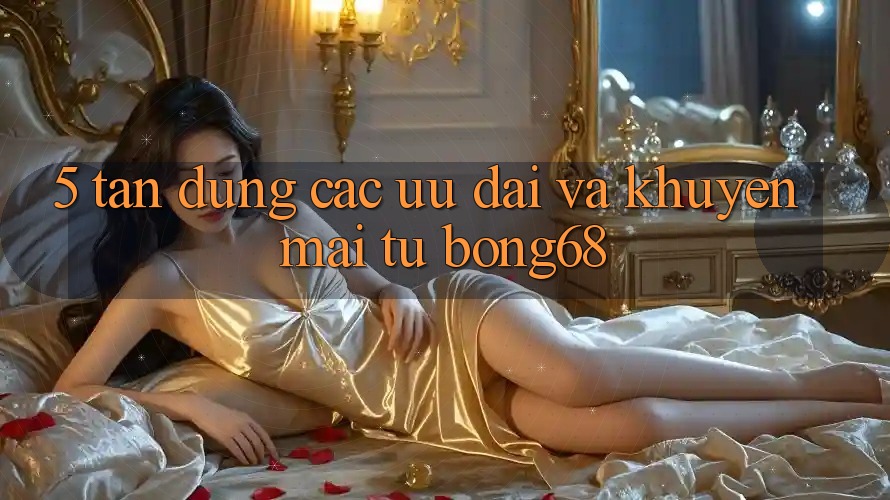 5. Tận Dụng Các Ưu Đãi và Khuyến Mãi Từ Bong68 5. Tận Dụng Các Ưu Đãi và Khuyến Mãi Từ Bong68