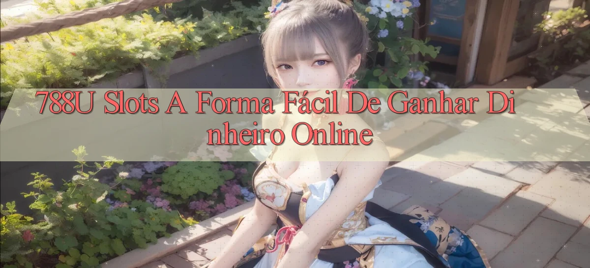 788u Slots   A Forma Fácil de Ganhar Dinheiro Online