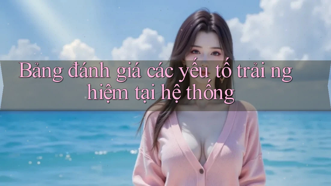 Bảng đánh giá các yếu tố trải nghiệm tại hệ thống Bảng đánh giá các yếu tố trải nghiệm tại hệ thống