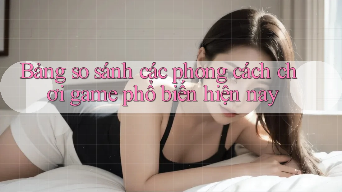 Bảng so sánh các phong cách chơi game phổ biến hiện nay Bảng so sánh các phong cách chơi game phổ biến hiện nay
