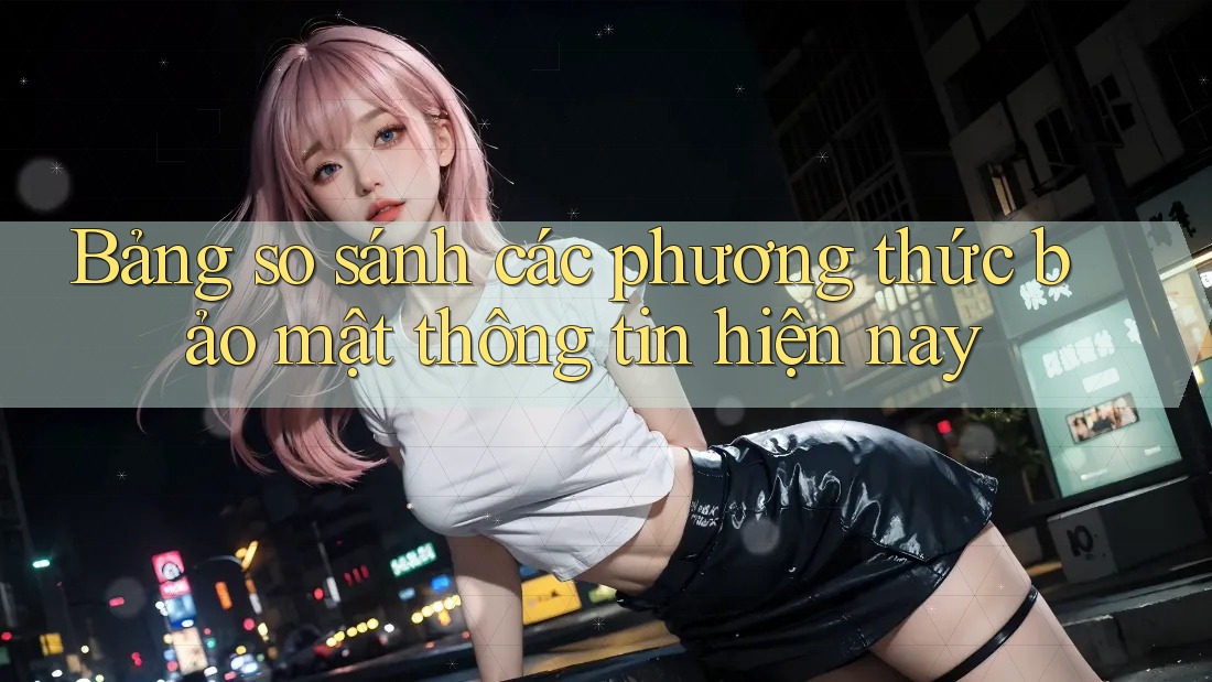 Bảng so sánh các phương thức bảo mật thông tin hiện nay Bảng so sánh các phương thức bảo mật thông tin hiện nay