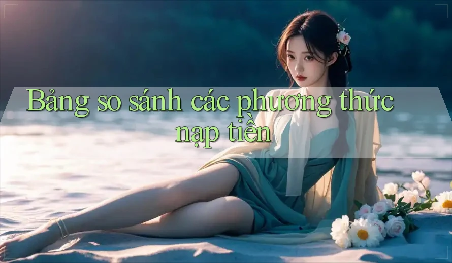 Bảng so sánh các phương thức nạp tiền Bảng so sánh các phương thức nạp tiền
