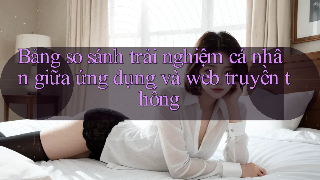 Bảng so sánh trải nghiệm cá nhân giữa ứng dụng và web truyền thống