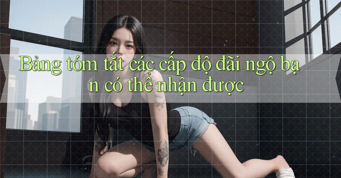 Bảng tóm tắt các cấp độ đãi ngộ bạn có thể nhận được Bảng tóm tắt các cấp độ đãi ngộ bạn có thể nhận được