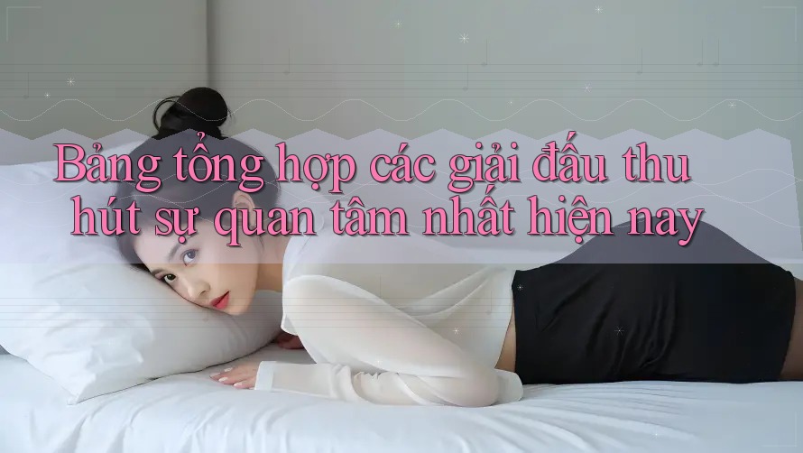Bảng tổng hợp các giải đấu thu hút sự quan tâm nhất hiện nay