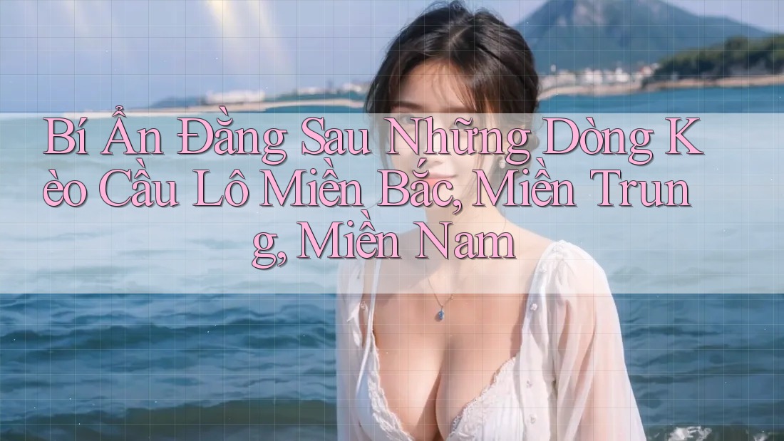 Bí Ẩn Đằng Sau Những Dòng Kèo Cầu Lô Miền Bắc, Miền Trung, Miền Nam Bí Ẩn Đằng Sau Những Dòng Kèo Cầu Lô Miền Bắc, Miền Trung, Miền Nam