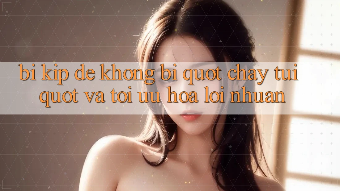 Bí kíp để không bị " cháy túi" và tối ưu hóa lợi nhuận Bí kíp để không bị " cháy túi" và tối ưu hóa lợi nhuận