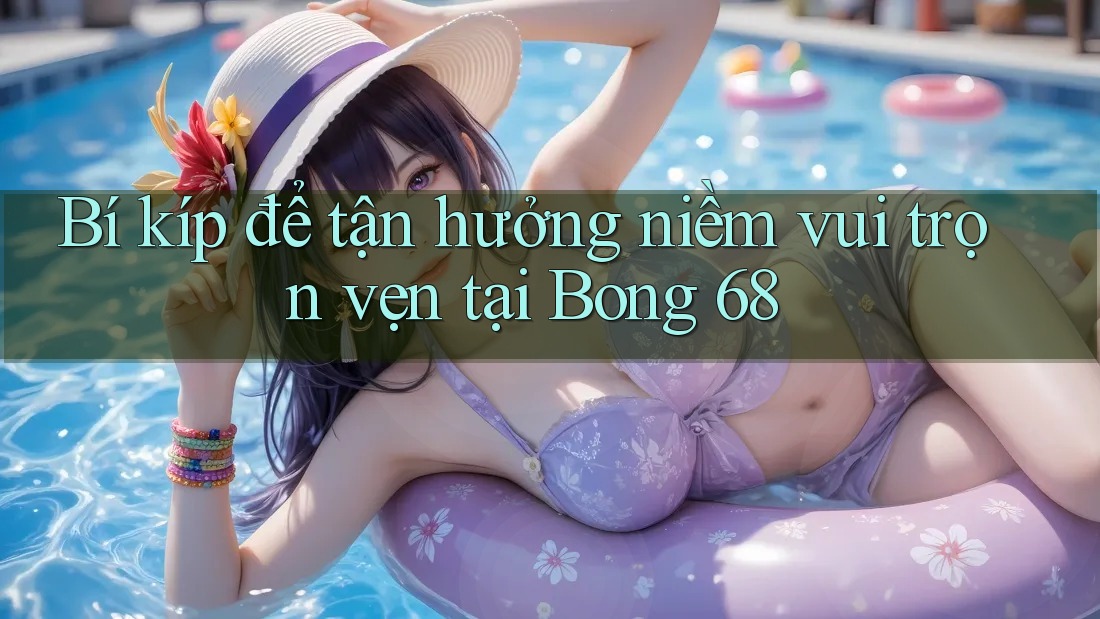 Bí kíp để tận hưởng niềm vui trọn vẹn tại Bong 68 Bí kíp để tận hưởng niềm vui trọn vẹn tại Bong 68