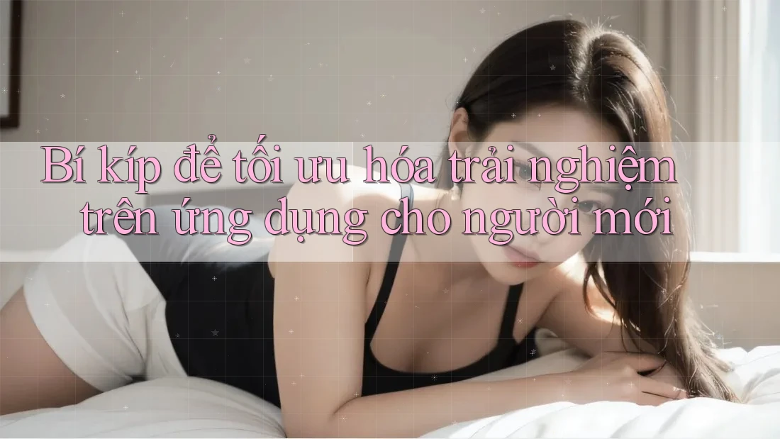 Bí kíp để tối ưu hóa trải nghiệm trên ứng dụng cho người mới Bí kíp để tối ưu hóa trải nghiệm trên ứng dụng cho người mới