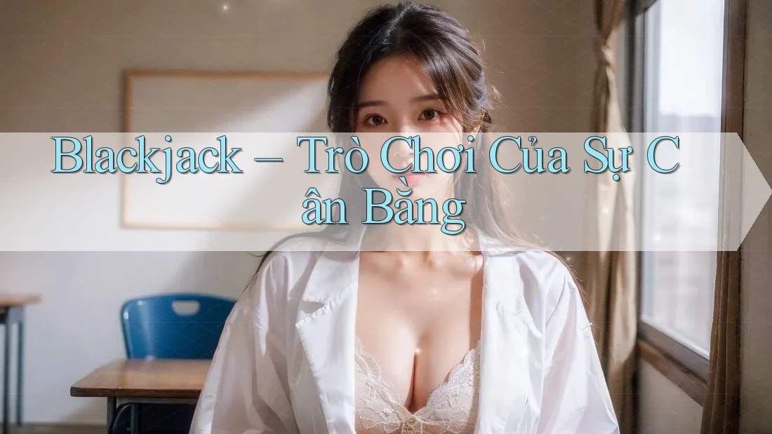 Blackjack – Trò Chơi Của Sự Cân Bằng Blackjack – Trò Chơi Của Sự Cân Bằng