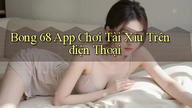 bong 68 app chơi tài xỉu trên điện thoại