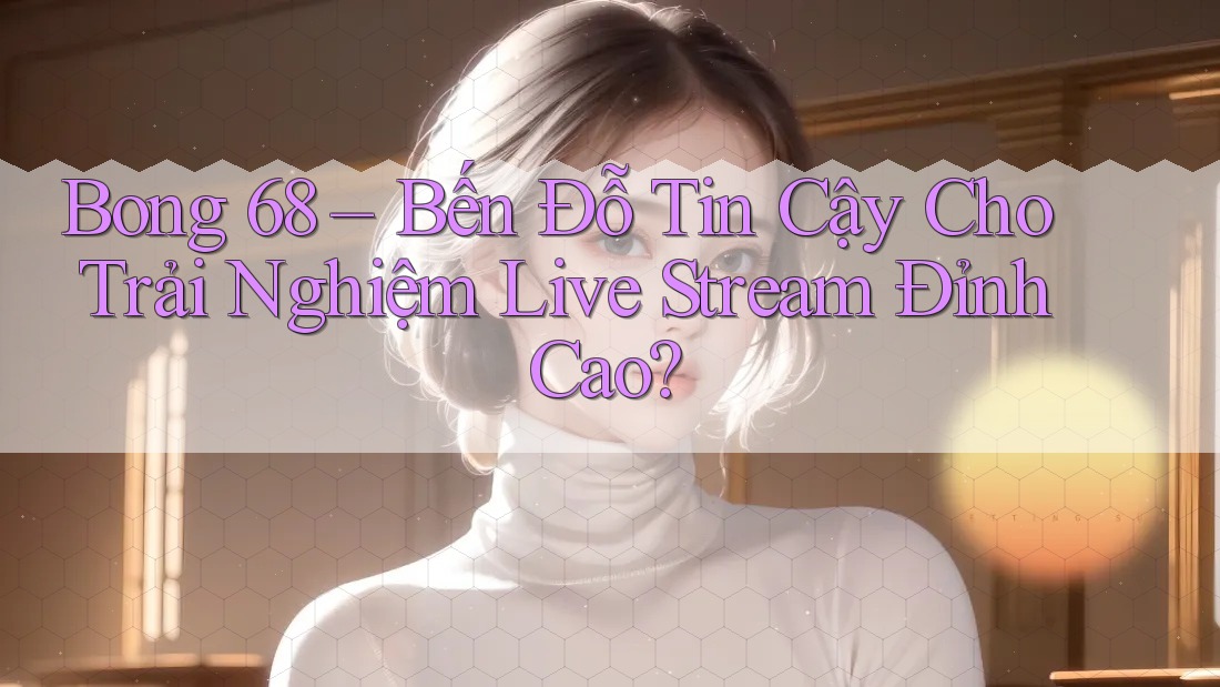 Bong 68 – Bến Đỗ Tin Cậy Cho Trải Nghiệm Live Stream Đỉnh Cao? Bong 68 – Bến Đỗ Tin Cậy Cho Trải Nghiệm Live Stream Đỉnh Cao?