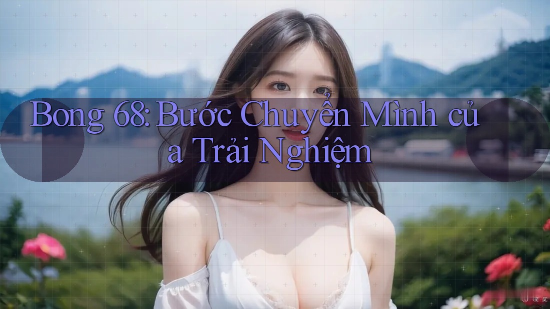 Bong 68: Bước Chuyển Mình của Trải Nghiệm Bong 68: Bước Chuyển Mình của Trải Nghiệm