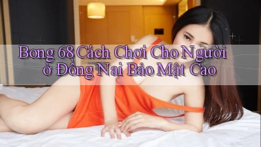 bong 68 cách chơi cho người ở Đồng Nai bảo mật cao