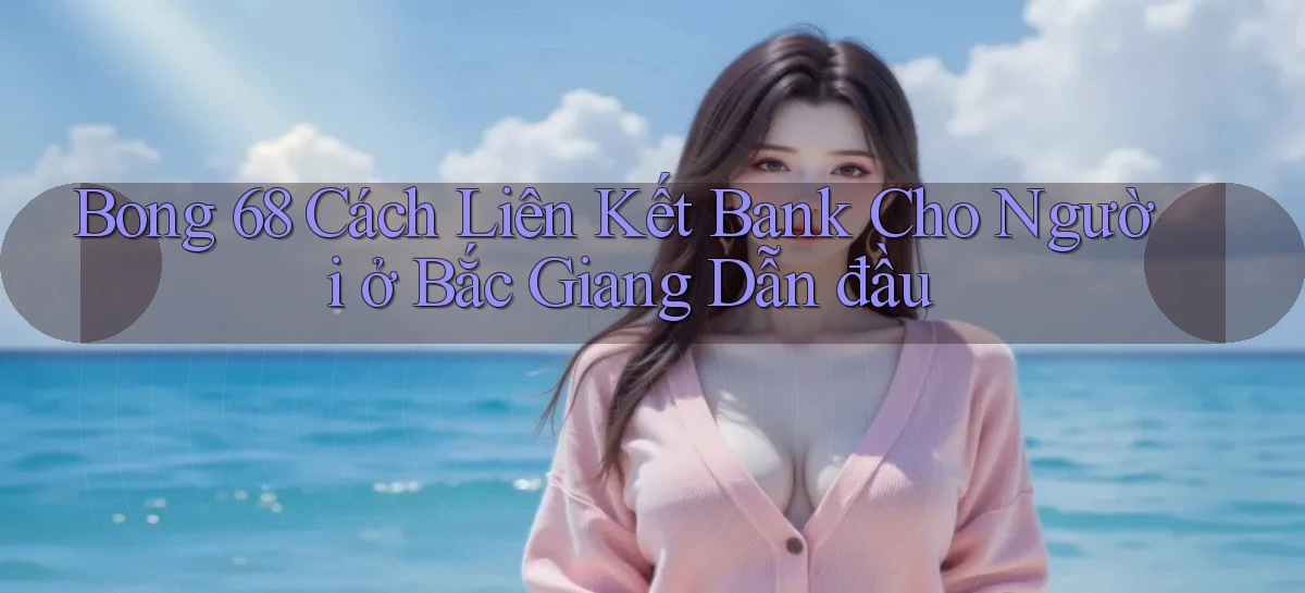 bong 68 cách liên kết bank cho người ở Bắc Giang dẫn đầu
