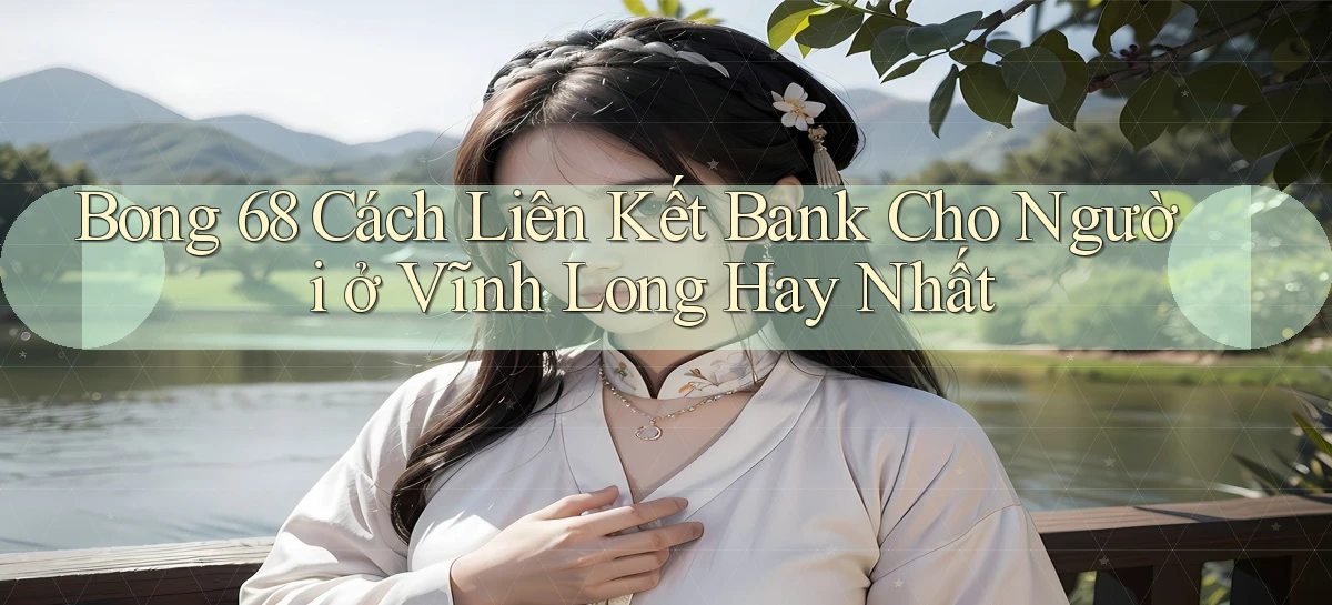 bong 68 cách liên kết bank cho người ở Vĩnh Long hay nhất