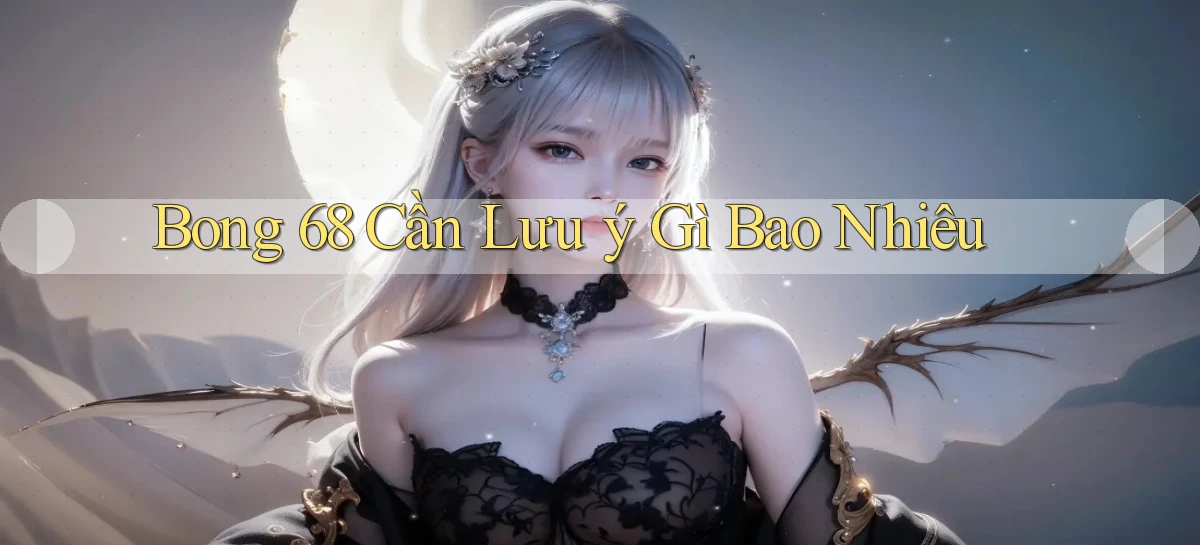 bong 68 cần lưu ý gì bao nhiêu