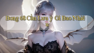 bong 68 cần lưu ý gì bao nhiêu