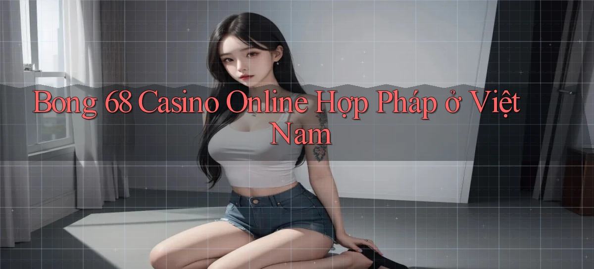 bong 68 casino online hợp pháp ở việt nam