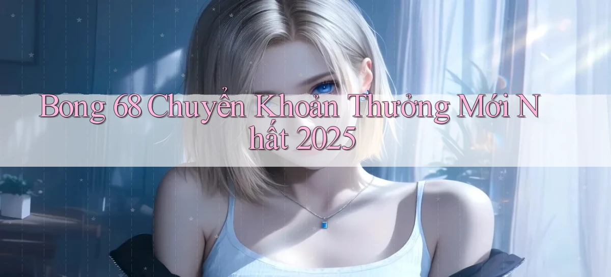 bong 68 chuyển khoản thưởng mới nhất 2025