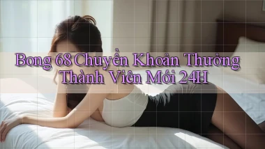 bong 68 chuyển khoản thưởng thành viên mới 24h
