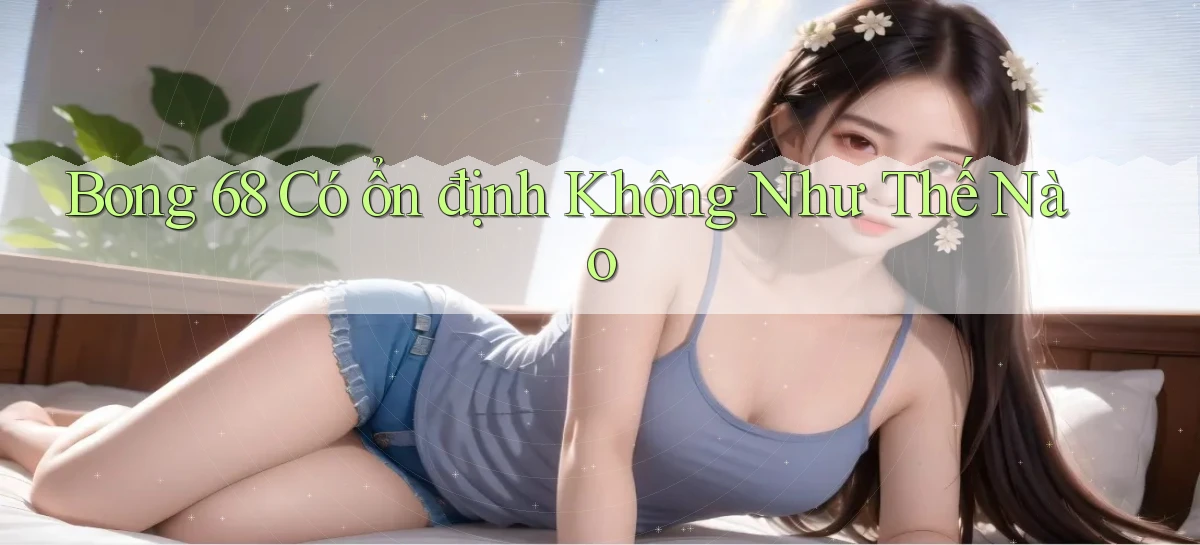 bong 68 có ổn định không như thế nào
