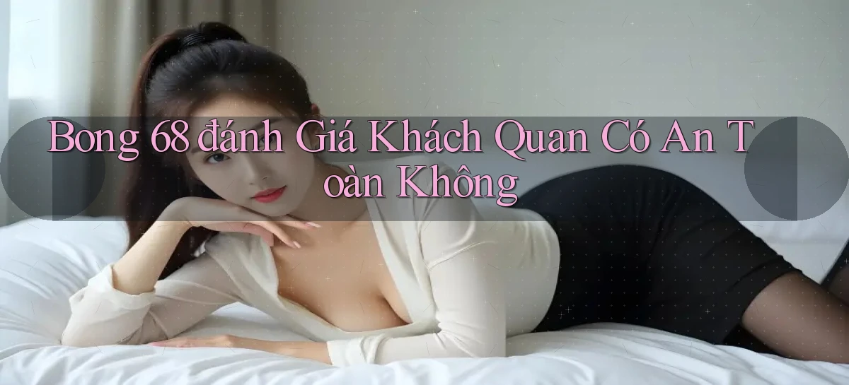 bong 68 đánh giá khách quan có an toàn không