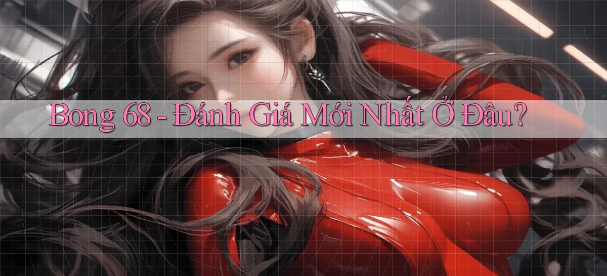 bong 68 đánh giá mới nhất ở đâu