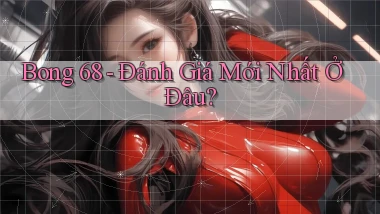 bong 68 đánh giá mới nhất ở đâu