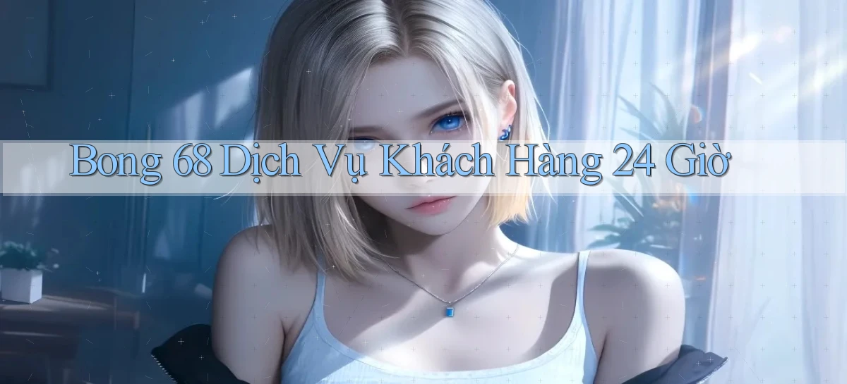 bong 68 Dịch vụ khách hàng 24 giờ