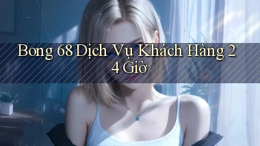 bong 68 Dịch vụ khách hàng 24 giờ
