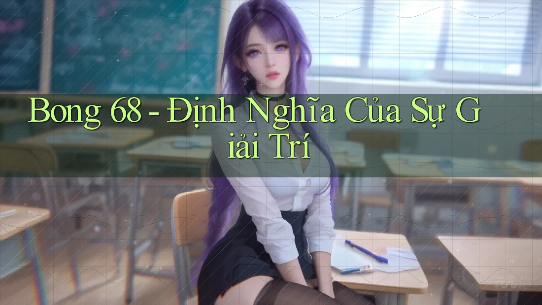 Bong 68 - Định Nghĩa Của Sự Giải Trí Bong 68 - Định Nghĩa Của Sự Giải Trí