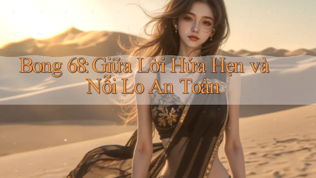 Bong 68: Giữa Lời Hứa Hẹn và Nỗi Lo An Toàn Bong 68: Giữa Lời Hứa Hẹn và Nỗi Lo An Toàn