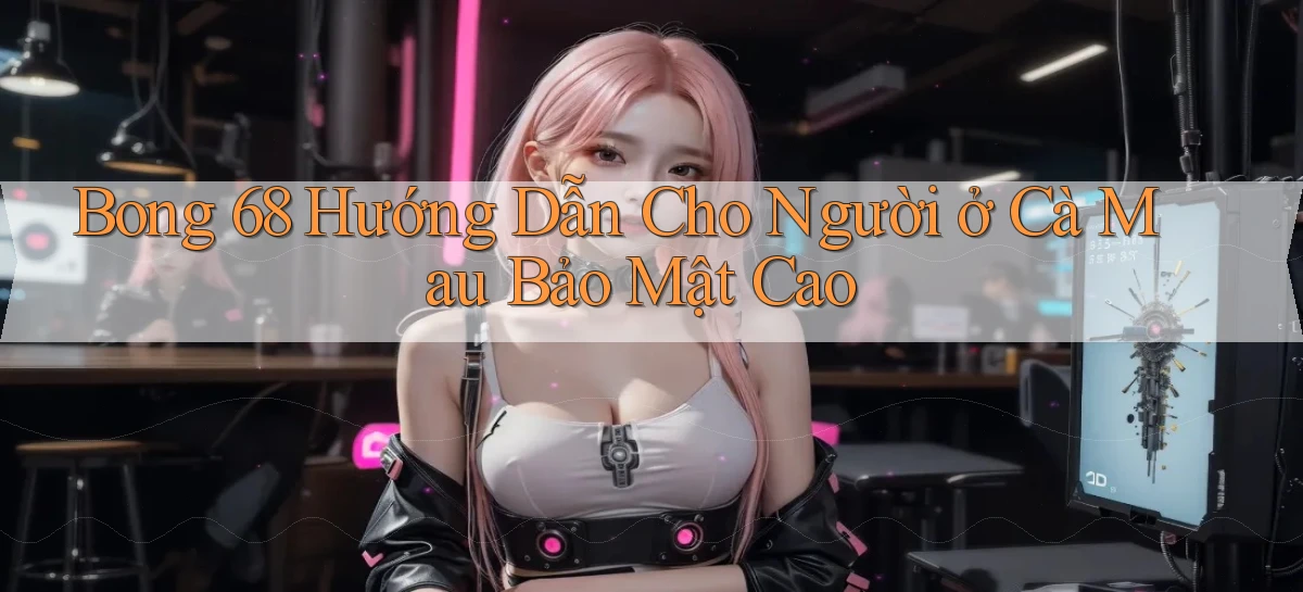 bong 68 hướng dẫn cho người ở Cà Mau bảo mật cao