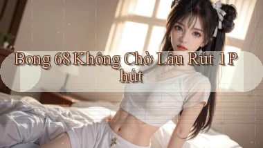 bong 68 không chờ lâu rút 1 phút