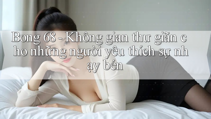 Bong 68 - Không gian thư giãn cho những người yêu thích sự nhạy bén Bong 68 - Không gian thư giãn cho những người yêu thích sự nhạy bén