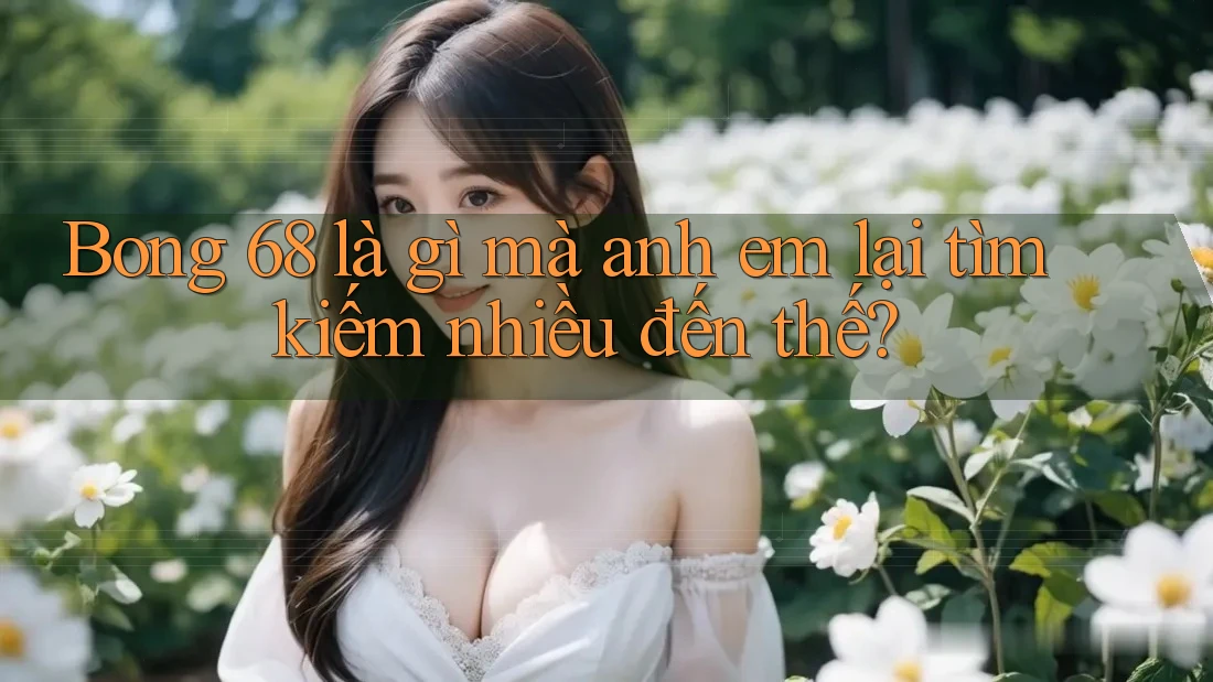 Bong 68 là gì mà anh em lại tìm kiếm nhiều đến thế? Bong 68 là gì mà anh em lại tìm kiếm nhiều đến thế?