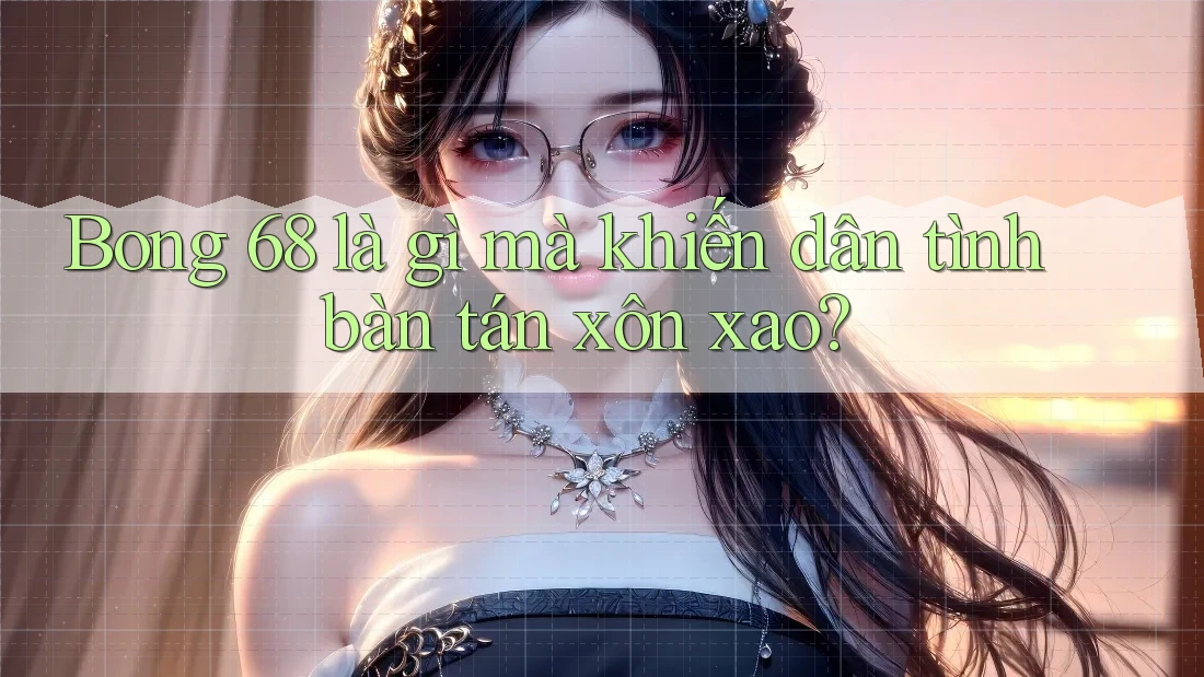 Bong 68 là gì mà khiến dân tình bàn tán xôn xao? Bong 68 là gì mà khiến dân tình bàn tán xôn xao?