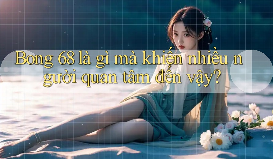 Bong 68 là gì mà khiến nhiều người quan tâm đến vậy? Bong 68 là gì mà khiến nhiều người quan tâm đến vậy?