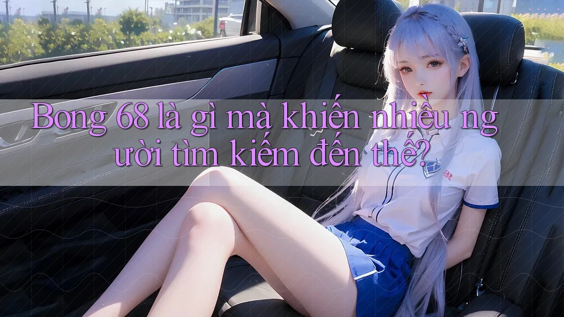 Bong 68 là gì mà khiến nhiều người tìm kiếm đến thế? Bong 68 là gì mà khiến nhiều người tìm kiếm đến thế?