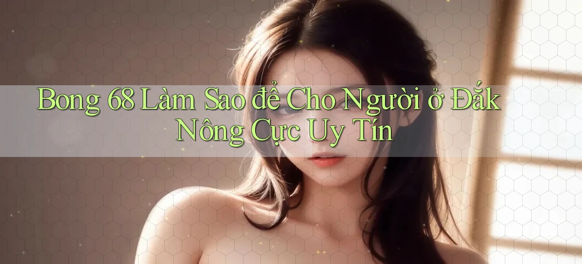 bong 68 làm sao để cho người ở Đắk Nông cực uy tín