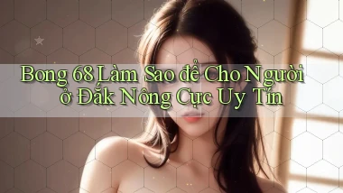 bong 68 làm sao để cho người ở Đắk Nông cực uy tín