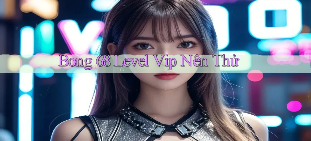 bong 68 level vip nên thử