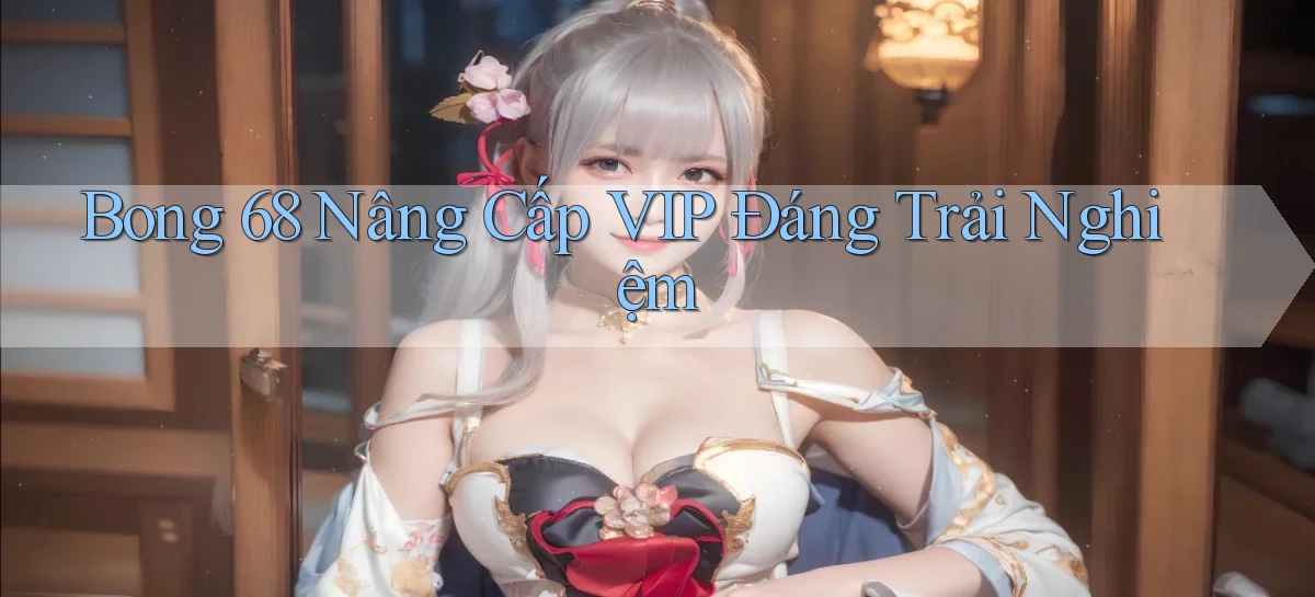 bong 68 nâng cấp vip đáng trải nghiệm