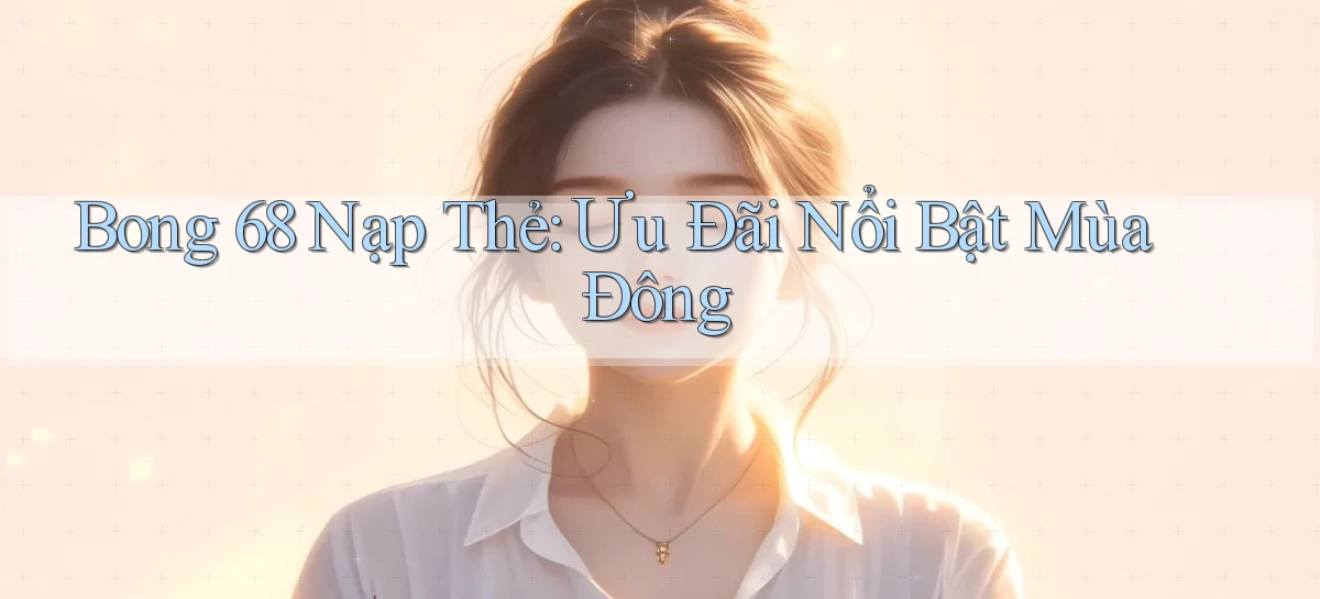 bong 68 nạp thẻ ưu đãi nổi bật mùa đông