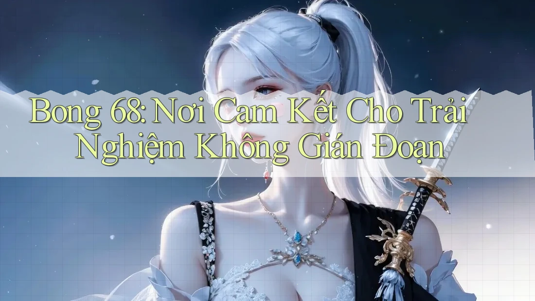 Bong 68: Nơi Cam Kết Cho Trải Nghiệm Không Gián Đoạn Bong 68: Nơi Cam Kết Cho Trải Nghiệm Không Gián Đoạn