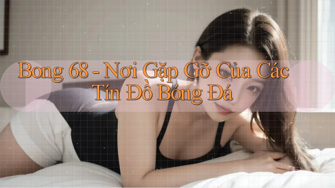 Bong 68 - Nơi Gặp Gỡ Của Các Tín Đồ Bóng Đá Bong 68 - Nơi Gặp Gỡ Của Các Tín Đồ Bóng Đá