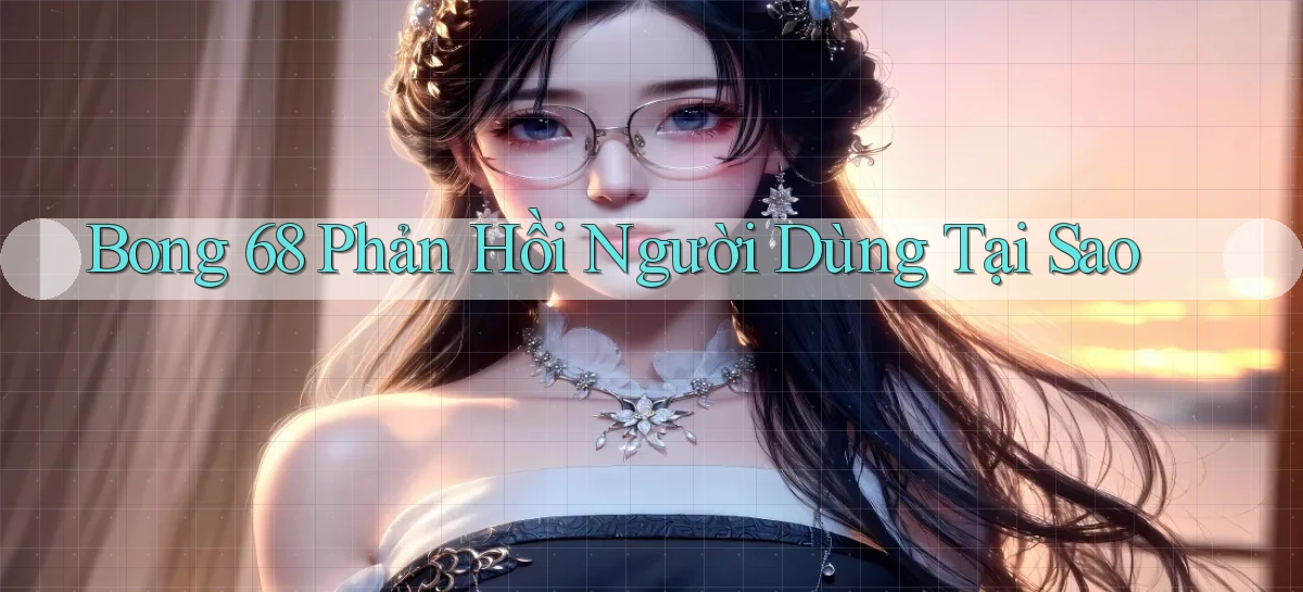 bong 68 phản hồi người dùng tại sao