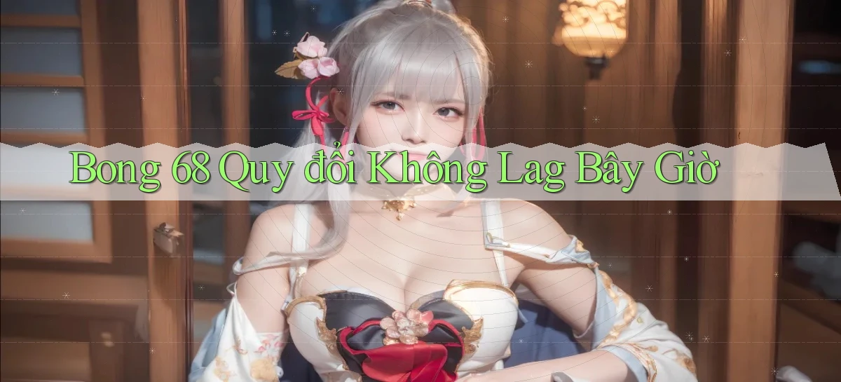 bong 68 quy đổi không lag bây giờ